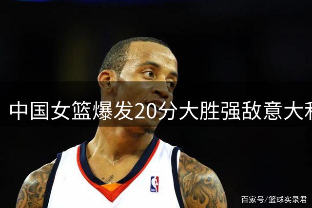 中国女篮爆发20分大胜强敌意大利 强势晋级附加赛